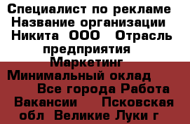 Специалист по рекламе › Название организации ­ Никита, ООО › Отрасль предприятия ­ Маркетинг › Минимальный оклад ­ 35 000 - Все города Работа » Вакансии   . Псковская обл.,Великие Луки г.